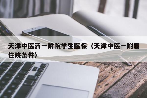 天津中医药一附院学生医保（天津中医一附属住院条件）