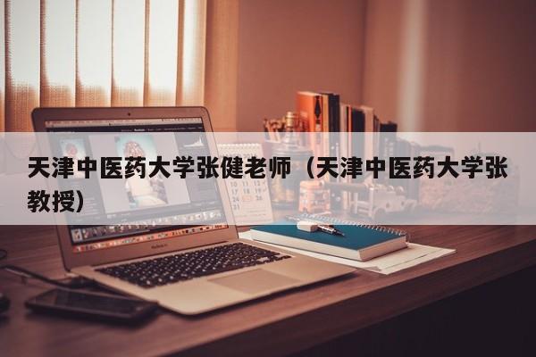 天津中医药大学张健老师（天津中医药大学张教授）