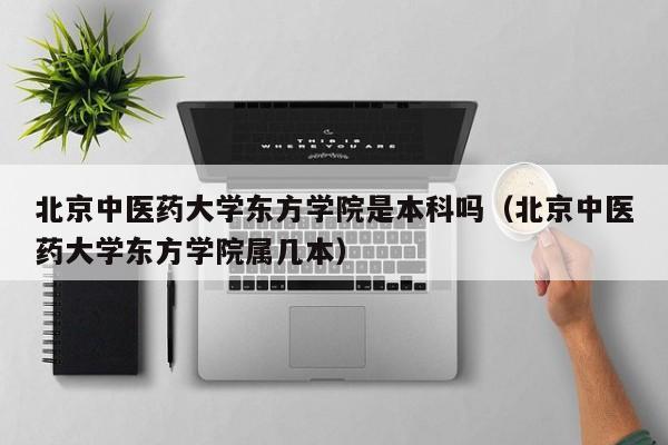 北京中医药大学东方学院是本科吗（北京中医药大学东方学院属几本）