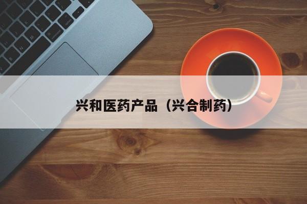 兴和医药产品（兴合制药）