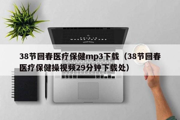 38节回春医疗保健mp3下载（38节回春医疗保健操视频29分钟下载处）