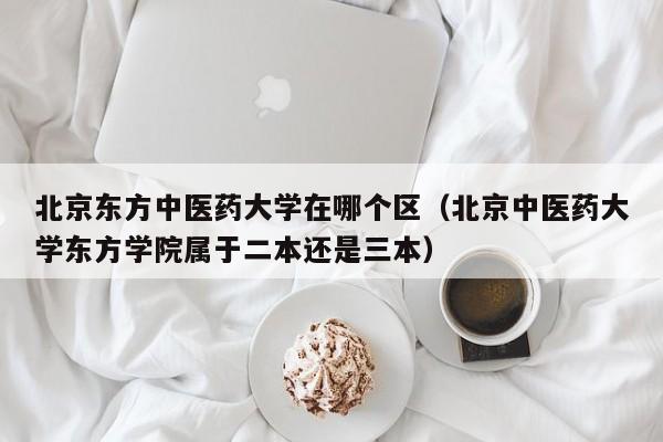 北京东方中医药大学在哪个区（北京中医药大学东方学院属于二本还是三本）