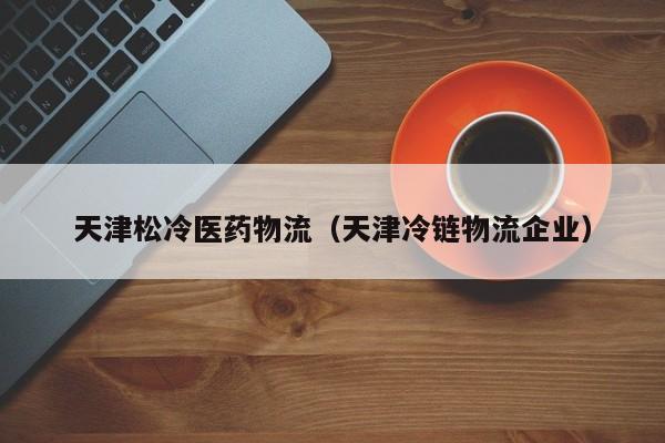 天津松冷医药物流（天津冷链物流企业）