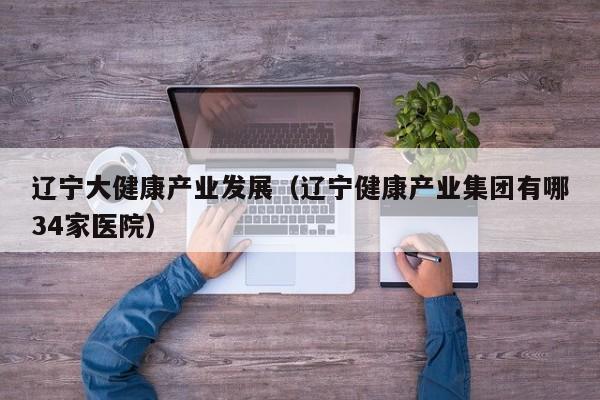 辽宁大健康产业发展（辽宁健康产业集团有哪34家医院）