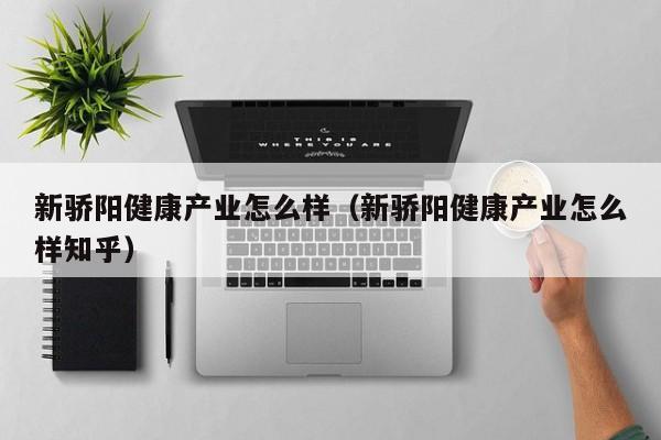 新骄阳健康产业怎么样（新骄阳健康产业怎么样知乎）