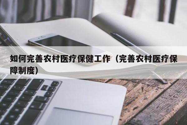如何完善农村医疗保健工作（完善农村医疗保障制度）