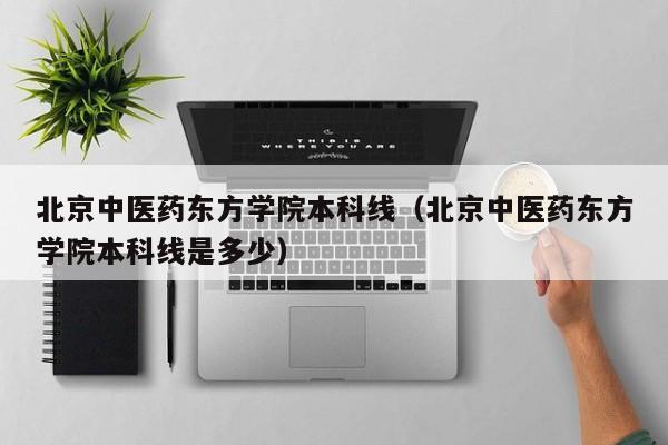 北京中医药东方学院本科线（北京中医药东方学院本科线是多少）