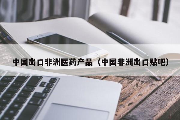 中国出口非洲医药产品（中国非洲出口贴吧）